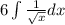 6 \int\limits \frac{1}{ \sqrt{x} } dx