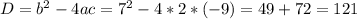 D=b^2-4ac=7^2-4*2*(-9)= 49+72=121