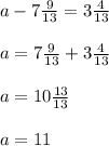 a-7 \frac{9}{13} =3 \frac{4}{13} \\ \\ a=7 \frac{9}{13} +3 \frac{4}{13} \\ \\ a=10 \frac{13}{13} \\ \\ a=11