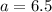 a = 6.5