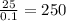 \frac{25}{0.1} = 250