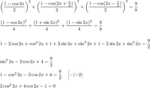 \left(\dfrac{1-\cos 2x}{2}\right)^2+\left(\dfrac{1-\cos(2x+\frac{\pi}{2})}{2}\right)^2+\left(\dfrac{1-\cos(2x-\frac{\pi}{2})}{2}\right)^2=\dfrac{9}{8}\\ \\ \\ \dfrac{(1-\cos2x)^2}{4}+\dfrac{(1+\sin 2x)^2}{4}+\dfrac{(1-\sin 2x)^2}{4}=\dfrac{9}{8}\\\\ \\ 1-2\cos 2x+\cos^22x+1+2\sin 2x+\sin^22x+1-2\sin 2x+\sin^22x=\dfrac{9}{2}\\ \\ \\ \sin^22x-2\cos 2x+4=\dfrac{9}{2}\\ \\ 1-\cos^22x-2\cos 2x+4=\dfrac{9}{2}~~~~\bigg|\cdot (-2)\\ \\ 2\cos^22x+4\cos 2x-1=0