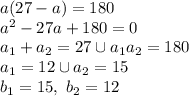 a(27-a)=180 \\ a^2-27a+180=0 \\ a_1+a_2=27 \cup a_1a_2=180 \\ a_1=12 \cup a_2=15 \\ b_1=15, \ b_2=12