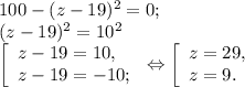 100- (z-19)^{2} =0;\\ (z-19)^{2} = 10^{2} \\\left [ \begin{array}{lcl} {{z-19=10,} \\ {z-19=-10;}} \end{array} \right.\Leftrightarrow\left [ \begin{array}{lcl} {{z=29,} \\ {z=9.}} \end{array} \right.