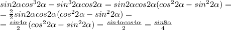 sin2\alpha cos^32\alpha - sin^32\alpha cos2 \alpha = sin2\alpha cos2 \alpha(cos^22\alpha - sin^22\alpha) = \\ = \frac{2}{2}sin2\alpha cos2 \alpha(cos^22\alpha - sin^22\alpha) =\\ = \frac{sin4\alpha}{2}(cos^22\alpha - sin^22\alpha) = \frac{sin4\alpha cos4\alpha}{2} = \frac{sin8\alpha}{4}