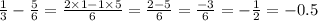 \frac{1}{3} - \frac{5}{6} = \frac{2 \times 1 - 1 \times 5}{6} = \frac{2 - 5}{6} = \frac{ - 3}{6} = - \frac{1}{2 } = -0.5