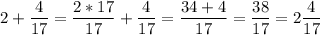 \displaystyle 2 + \frac{4}{17}= \frac{2*17}{17}+ \frac{4}{17}= \frac{34+4 }{17}= \frac{38}{17}=2 \frac{4}{17}