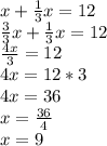 x + \frac{1}{3} x = 12 \\ &#10; \frac{3}{3} x + \frac{1}{3} x = 12 \\ &#10; \frac{4x}{3} = 12 \\ &#10;4x = 12 * 3 \\ &#10;4x = 36 \\ &#10;x = \frac{36}{4} \\ &#10;x = 9&#10;&#10;