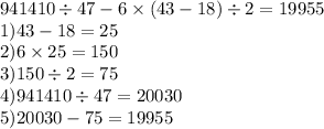 941410 \div 47 - 6 \times (43 - 18) \div 2 = 19955\\ 1)43 - 18 = 25 \\ 2)6 \times 25 = 150 \\ 3)150 \div 2 = 75 \\ 4)941410 \div 47 = 20030 \\ 5)20030 - 75 = 19955