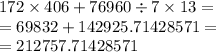 172 \times 406 + 76960 \div 7 \times 13 = \\ = 69832 + 142925.71428571 = \\ = 212757.71428571