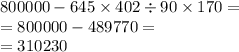 800000 - 645 \times 402 \div 90 \times 170 = \\ = 800000 - 489770 = \\ = 310230