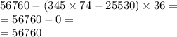 56760 - (345 \times 74 - 25530) \times 36 = \\ = 56760 - 0 = \\ = 56760