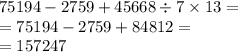 75194 - 2759 + 45668 \div 7 \times 13 = \\ = 75194 - 2759 + 84812 = \\ = 157247