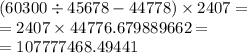 (60300 \div 45678 - 44778) \times 2407 = \\ = 2407 \times 44776.679889662 = \\ = 107777468.49441