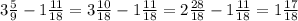 3 \frac{5}{9} - 1 \frac{11}{18} = 3 \frac{10}{18} - 1 \frac{11}{18} = 2 \frac{28}{18} - 1 \frac{11}{18} = 1 \frac{17}{18 }