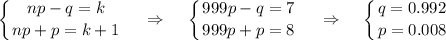 \displaystyle \left \{ {{np-q=k} \atop {np+p=k+1}} \right.~~~\Rightarrow~~~ \left \{ {{999p-q=7} \atop {999p+p=8}} \right. ~~~\Rightarrow~~~ \left \{ {{q=0.992} \atop {p=0.008}} \right.