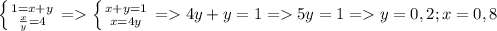 \left \{ {{1=x+y} \atop {\frac{x}{y}=4}} \right. =\left \{ {{x+y=1} \atop {x=4y}} \right. =4y+y=1=5y=1=y=0,2;x=0,8