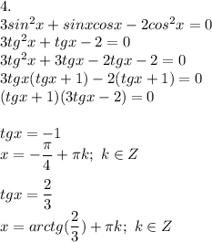 4. \\ 3sin^2x+sinxcosx-2cos^2x=0 \\ 3tg^2x+tgx-2=0 \\ 3tg^2x+3tgx-2tgx-2=0 \\ 3tgx(tgx+1)-2(tgx+1)=0 \\ (tgx+1)(3tgx-2)=0 \\ \\ tgx=-1 \\ x=- \dfrac{\pi}{4}+ \pi k; \ k \in Z \\ \\ tgx= \dfrac{2}{3} \\ x=arctg( \dfrac{2}{3})+ \pi k; \ k \in Z