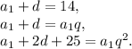 a_1+d = 14, \newline a_1+d =a_1q, \newline a_1+2d+25 = a_1q^2.