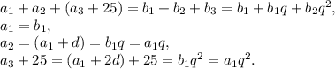 a_1+a_2+(a_3+25) = b_1+b_2+b_3 = b_1+b_1q+b_2q^2, \newline a_1 = b_1, \newline a_2 =(a_1+d) = b_1q = a_1q, \newline a_3 +25 = (a_1+2d)+25 = b_1q^2 = a_1q^2.