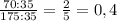 \frac{70:35}{175:35} = \frac{2}{5} = 0,4