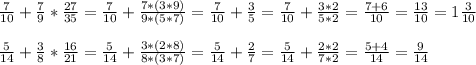 \frac{7}{10} + \frac{7}{9} * \frac{27}{35} = \frac{7}{10} + \frac{7*(3*9)}{9*(5*7)}= \frac{7}{10} + \frac{3}{5} = \frac{7}{10} +\frac{3*2}{5*2} = \frac{7+6}{10} =\frac{13}{10} =1 \frac{3}{10} \\ \\ &#10; \frac{5}{14} + \frac{3}{8} * \frac{16}{21} = \frac{5}{14} + \frac{3*(2*8)}{8*(3*7)} = \frac{5}{14} + \frac{2}{7} = \frac{5}{14} + \frac{2*2}{7*2} = \frac{5+4}{14} = \frac{9}{14}