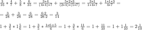 \frac{3}{16} * \frac{4}{7} + \frac{5}{8} * \frac{6}{35} = \frac{3*4}{(4*4)*7} + \frac{5*2*3}{(2*4)*(5*7)} = \frac{3*1}{1*4*7} + \frac{1*1*3}{4*7} = \\ \\ = \frac{3}{28} + \frac{3}{28} = \frac{6}{28} = \frac{6:2}{28:2} = \frac{3}{14} \\ \\ &#10;1 + \frac{3}{5} * 1 \frac{5}{6} = 1 + \frac{3}{5} * \frac{1*6+5}{6} = 1 + \frac{3}{5} * \frac{11}{6} = 1+ \frac{11}{10} = 1 + 1\frac{1}{10} =2 \frac{1}{10}