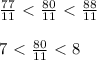 \frac{77}{11} \ \textless \ \frac{80}{11}\ \textless \ \frac{88}{11}\\\\7\ \textless \ \frac{80}{11}\ \textless \ 8