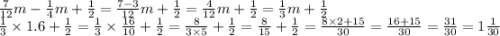 \frac{7}{12} m - \frac{1}{4} m + \frac{1}{2} = \frac{7 - 3}{12} m + \frac{1}{2} = \frac{4}{12} m + \frac{1}{2} = \frac{1}{3} m + \frac{1}{2} \\ \frac{1}{3} \times 1.6 + \frac{1}{2} = \frac{1}{3} \times \frac{16}{10} + \frac{1}{2} = \frac{8}{3 \times 5} + \frac{1}{2} = \frac{8}{15} + \frac{1}{2} = \frac{8 \times 2 + 15}{30} = \frac{16 + 15}{30} = \frac{31}{30} = 1 \frac{1}{30}