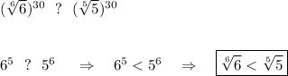 (\sqrt[6]{6})^{30}~~?~~(\sqrt[5]{5})^{30}\\ \\ \\ 6^5~~?~~ 5^6~~~~\Rightarrow~~~ 6^5