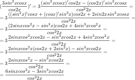 ( \dfrac{3sin^2xcosx}{cos2x})'=3 \dfrac{(sin^2xcosx)'cos2x-(cos2x)'sin^2xcosx}{cos^22x} = \\ =3 \dfrac{((sin^2x)'cosx+(cosx)'sin^2x)cos2x+2sin2xsin^2xcosx}{cos^22x}= \\ =3 \dfrac{(2sinxcos^2x-sin^3x)cos2x+4sin^3xcos^2x}{cos^22x}= \\ =3 \dfrac{2sinxcos^2xcos2x-sin^3xcos2x+4sin^3xcos^2x}{cos^22x}= \\ =3 \dfrac{2sinxcos^2x(cos2x+2sin^2x)-sin^3xcos2x}{cos^22x}= \\ =3 \dfrac{2sinxcos^2x-sin^3xcos2x}{cos^22x}= \\= \dfrac{6sinxcos^2x-3sin^3xcos2x}{cos^22x}