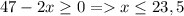 47-2x\geq 0=x\leq 23,5