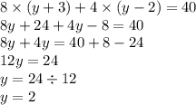 8 \times (y + 3) + 4 \times (y - 2) =40 \\ 8y + 24 + 4y - 8 =40 \\ 8y + 4y = 40 + 8 - 24 \\ 12y = 24 \\ y = 24 \div 12 \\ y = 2