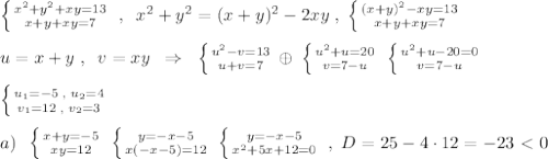 \left \{ {{x^2+y^2+xy=13} \atop {x+y+xy=7}} \right. \; ,\; \; x^2+y^2=(x+y)^2-2xy\; ,\; \left \{ {{(x+y)^2-xy=13} \atop {x+y+xy=7}} \right. \\\\u=x+y\; ,\; \; v=xy\; \; \Rightarrow \; \; \left \{ {{u^2-v=13} \atop {u+v=7}} \right. \oplus \; \left \{ {{u^2+u=20} \atop {v=7-u}} \right. \; \left \{ {{u^2+u-20=0} \atop {v=7-u}} \right. \\\\ \left \{ {{u_1=-5\; ,\; u_2=4} \atop {v_1=12\; ,\; v_2=3}} \right. \\\\a)\; \; \left \{ {{x+y=-5} \atop {xy=12}} \right. \; \left \{ {{y=-x-5} \atop {x(-x-5)=12}} \right. \; \left \{ {{y=-x-5} \atop {x^2+5x+12=0}} \right. \; ,\; D=25-4\cdot 12=-23\ \textless \ 0