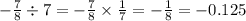 - \frac{7}{8} \div 7 = - \frac{7}{8} \times \frac{1}{7} = - \frac{1}{8} = - 0.125