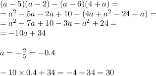 (a-5)(a-2)-(a-6)(4+a) = \\ = {a}^{2} - 5a - 2a + 10 - (4a + {a}^{2} - 24 - a) = \\ = {a}^{2} - 7a + 10 - 3a - {a}^{2} + 24 = \\ = - 10a + 34 \\ \\ a = - \frac{2}{5} = - 0.4\\ \\ - 10 \times 0.4 + 34 = - 4 + 34= 30