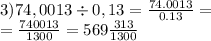 3)74,0013 \div 0,13 = \frac{74.0013}{0.13} = \\ = \frac{740013}{1300} = 569 \frac{313}{1300}