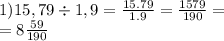 1)15,79 \div1,9 = \frac{15.79}{1.9} = \frac{1579}{190} = \\ = 8 \frac{59}{190}