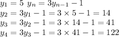 y_{1} = 5 \: \: y_{n} = 3 y_{n - 1} - 1 \\ y_{2} = 3 y_{1} - 1 = 3 \times 5 - 1 = 14 \\ y_{3} = 3 y_{2} - 1 = 3 \times 14 - 1 = 41 \\ y_{4} = 3 y_{3} - 1 = 3 \times 41 - 1 = 122