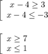 \left[\begin{array}{ccc}x - 4 \geq 3\\x - 4 \leq -3\end{array}\right \\ \\ \\ \left[\begin{array}{ccc}x \geq 7\\x \leq 1\end{array}\right