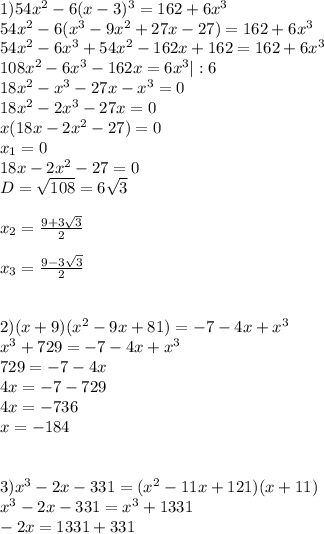 1)54x^2-6(x-3)^3=162+6x^3 \\ 54x^2-6(x^3-9x^2+27x-27)=162+6x^3 \\ 54x^2-6x^3+54x^2-162x+162=162+6x^3 \\ 108x^2-6x^3-162x=6x^3|:6 \\ 18x^2-x^3-27x-x^3=0 \\ 18x^2-2x^3-27x=0 \\ x(18x-2x^2-27)=0 \\ x_1=0 \\ 18x-2x^2-27=0 \\ D= \sqrt{108} =6 \sqrt{3} \\ \\ x_2= \frac{9+3 \sqrt{3} }{2} \\ \\ x_3=\frac{9-3 \sqrt{3} }{2} \\ \\ \\ 2)(x+9)(x^2-9x+81)=-7-4x+x^3 \\ x^3+729=-7-4x+x^3 \\ 729=-7-4x \\ 4x=-7-729 \\ 4x=-736 \\ x=-184 \\ \\ \\ 3)x^3-2x-331=(x^2-11x+121)(x+11) \\ x^3-2x-331=x^3+1331 \\ -2x=1331+331