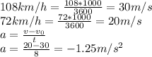 108 km/h = \frac{108*1000}{3600} = 30 m/s \\ &#10;72 km/h = \frac{72*1000}{3600} = 20 m/s \\ &#10;a= \frac{v-v_{0} }{t} \\ &#10;a= \frac{20-30 }{8} = -1.25 m/s^2 \\