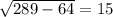 \sqrt{289 - 64} = 15