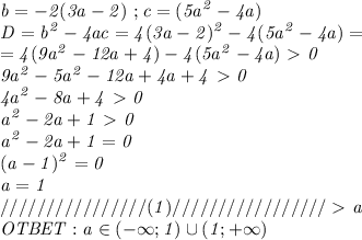 \it \displaystyle b=-2(3a-2)\ ;c=(5a^2-4a)\\D=b^2-4ac=4(3a-2)^2-4(5a^2-4a)=\\=4(9a^2-12a+4)-4(5a^2-4a)\ \textgreater \ 0\\9a^2-5a^2-12a+4a+4\ \textgreater \ 0\\4a^2-8a+4\ \textgreater \ 0\\a^2-2a+1\ \textgreater \ 0\\a^2-2a+1=0\\(a-1)^2=0\\a=1\\////////////////(1)/////////////////\ \textgreater \ a\\OTBET:a\in(-\infty;1)\cup(1;+\infty)