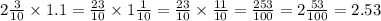 2 \frac{3}{10} \times 1.1 = \frac{23}{10} \times 1 \frac{1}{10} = \frac{23}{10} \times \frac{11}{10} = \frac{253}{100} = 2 \frac{53}{100} = 2.53