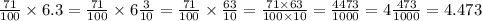 \frac{71}{100} \times 6.3 = \frac{71}{100} \times 6 \frac{3}{10} = \frac{71}{100} \times \frac{63}{10} = \frac{71 \times 63}{100 \times 10} = \frac{4473}{1000} = 4 \frac{473}{1000} = 4.473