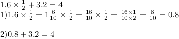 1.6 \times \frac{1}{2} + 3.2 = 4 \\ 1)1.6 \times \frac{1}{2} = 1 \frac{6}{10} \times \frac{1}{2} = \frac{16}{10} \times \frac{1}{2} = \frac{16 \times 1}{10 \times 2} = \frac{8}{10} = 0.8 \\ \\ 2)0.8 + 3.2 = 4