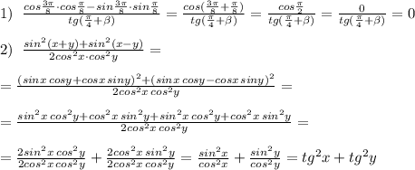 1)\; \; \frac{cos\frac{3\pi }{8}\cdot cos\frac{\pi}{8}-sin \frac{3\pi}{8}\cdot sin\frac{\pi}{8}}{tg(\frac{\pi}{4}+\beta)}=\frac{cos(\frac{3\pi}{8}+\frac{\pi }{8})}{tg(\frac{\pi}{4}+\beta)}=\frac{cos\frac{\pi}{2}}{tg(\frac{\pi}{4}+\beta )}=\frac{0}{tg(\frac{\pi}{4}+\beta )}=0\\\\2)\; \; \frac{sin^2(x+y)+sin^2(x-y)}{2cos^2x\cdot cos^2y}=\\\\=\frac{(sinx\, cosy+cosx\, siny)^2+(sinx\, cosy-cosx\, siny)^2}{2cos^2x\, cos^2y}=\\\\=\frac{sin^2x\, cos^2y+cos^2x\, sin^2y+sin^2x\, cos^2y+cos^2x\, sin^2y}{2cos^2x\, cos^2y}=\\\\=\frac{2sin^2x\, cos^2y}{2cos^2x\, cos^2y}+\frac{2cos^2x\, sin^2y}{2cos^2x\, cos^2y}=\frac{sin^2x}{cos^2x}+\frac{sin^2y}{cos^2y}=tg^2x+tg^2y