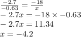 \frac{ - 2.7}{ -0.63} = \frac{ - 18}{x} \\ - 2.7x = - 18 \times - 0.63 \\ - 2.7x = 11.34 \\ x = - 4.2