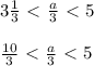 3 \frac{1}{3} \ \textless \ \frac{a}{3} \ \textless \ 5 \\ \\ \frac{10}{3} \ \textless \ \frac{a}{3} \ \textless \ 5